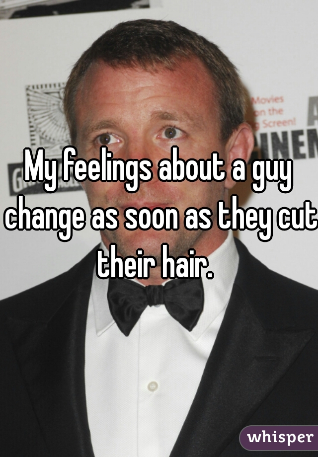 My feelings about a guy change as soon as they cut their hair.  