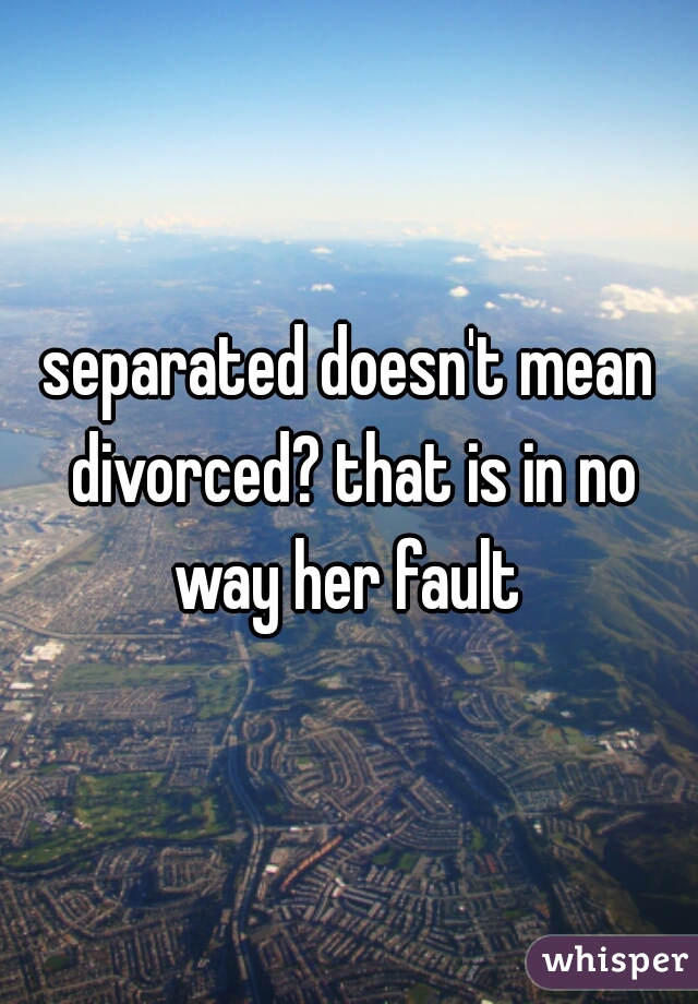 separated doesn't mean divorced? that is in no way her fault 