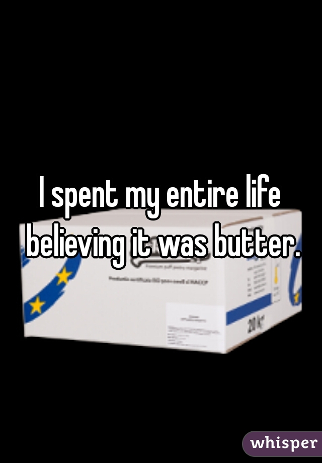 I spent my entire life believing it was butter.