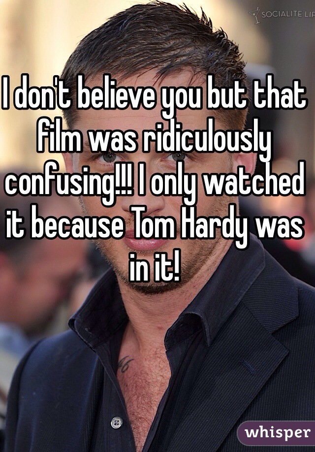 I don't believe you but that film was ridiculously confusing!!! I only watched it because Tom Hardy was in it!