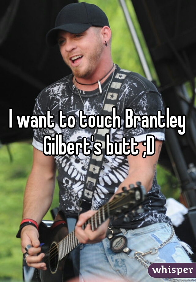 I want to touch Brantley Gilbert's butt ;D