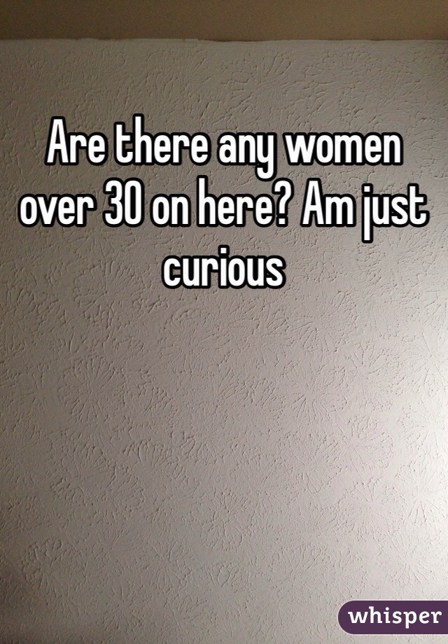 Are there any women over 30 on here? Am just curious