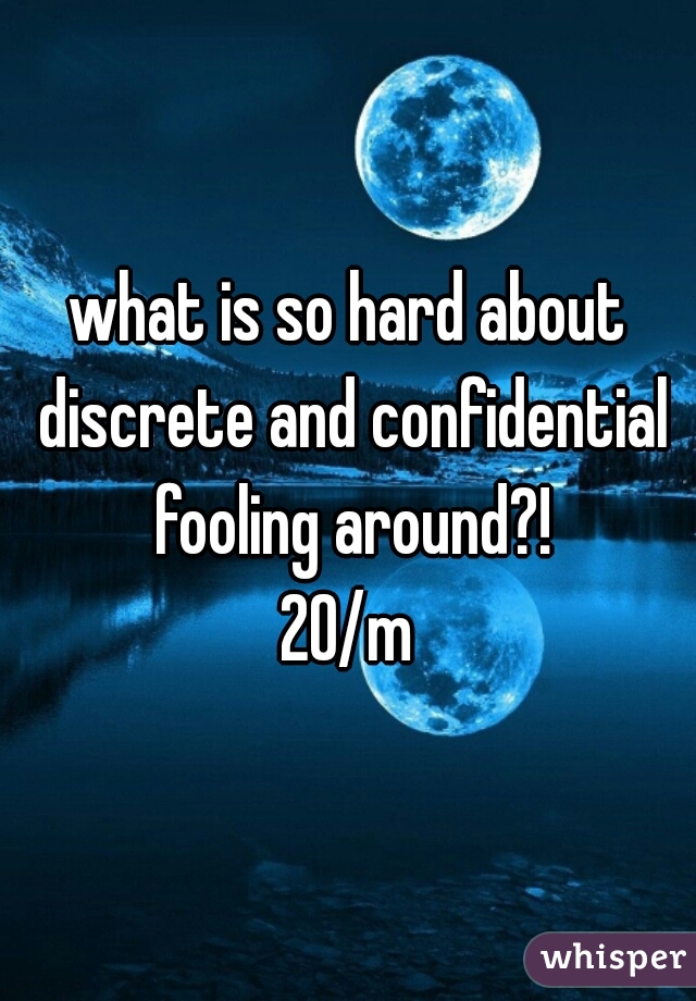 what is so hard about discrete and confidential fooling around?!

20/m
