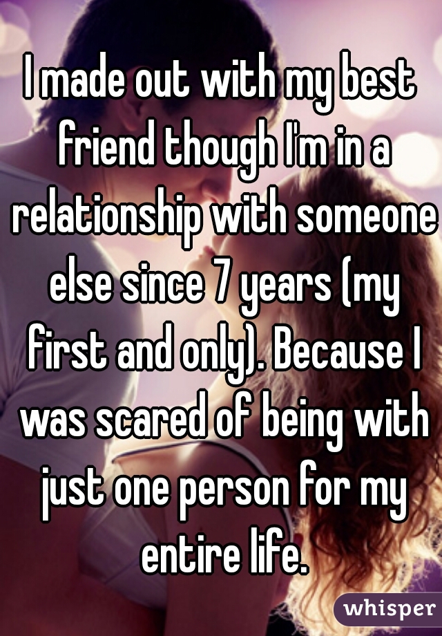 I made out with my best friend though I'm in a relationship with someone else since 7 years (my first and only). Because I was scared of being with just one person for my entire life.