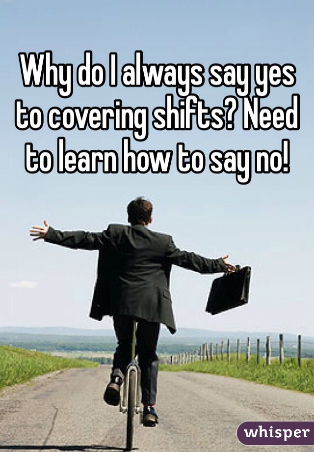 Why do I always say yes to covering shifts? Need to learn how to say no!
