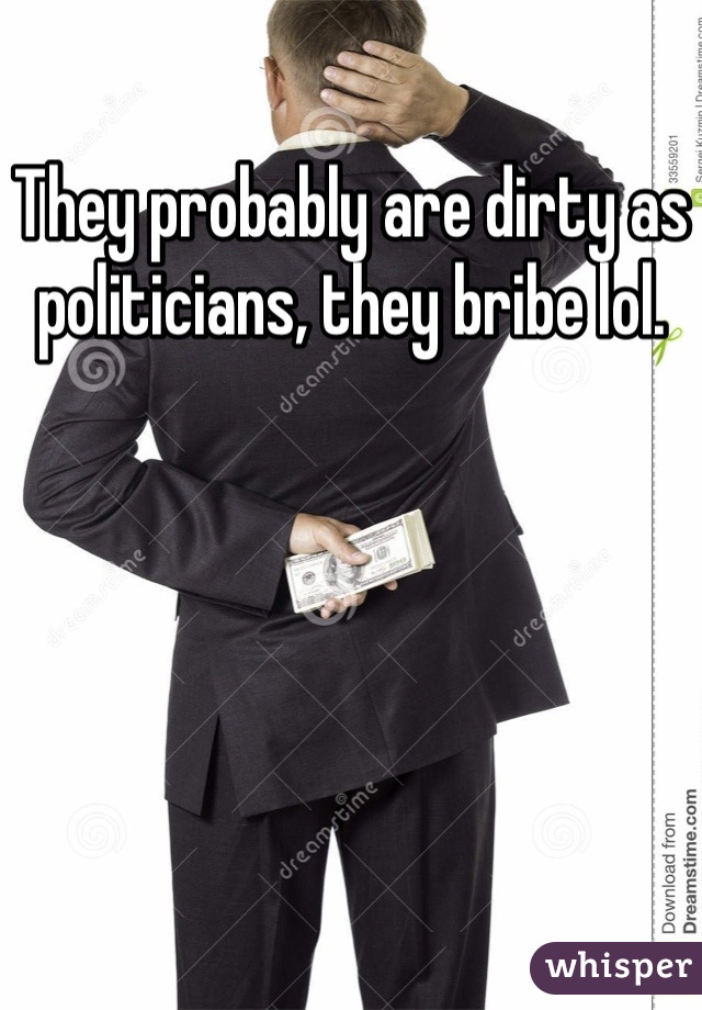 They probably are dirty as politicians, they bribe lol.