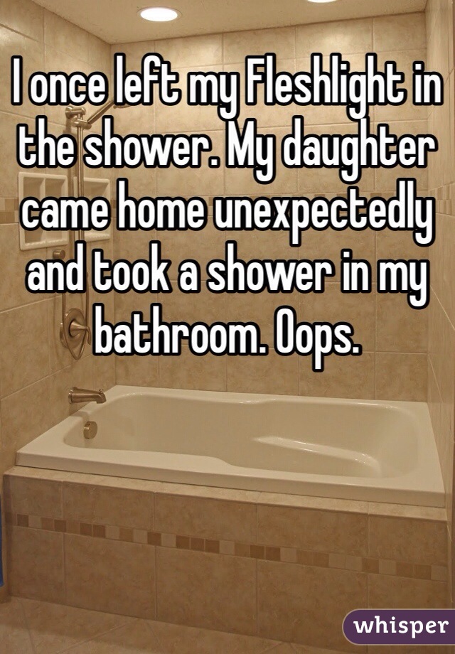 I once left my Fleshlight in the shower. My daughter came home unexpectedly and took a shower in my bathroom. Oops. 