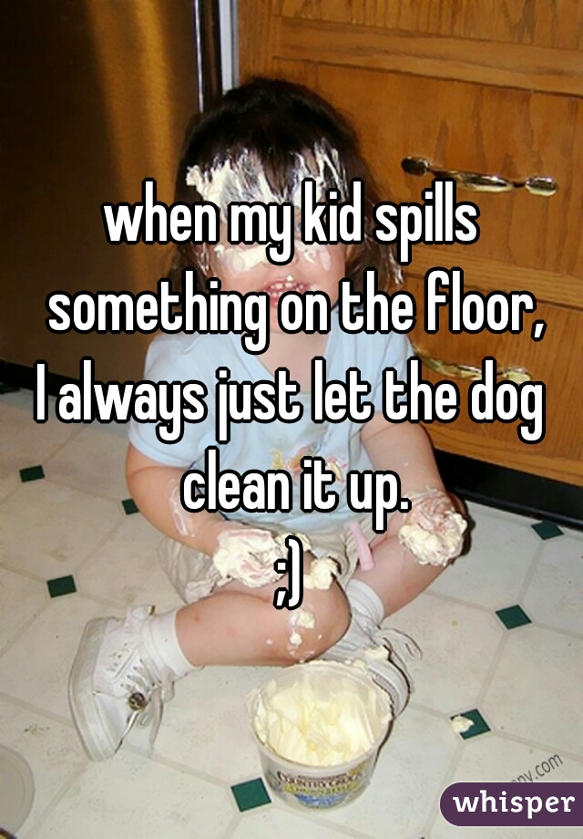 when my kid spills something on the floor,
I always just let the dog clean it up.
;)