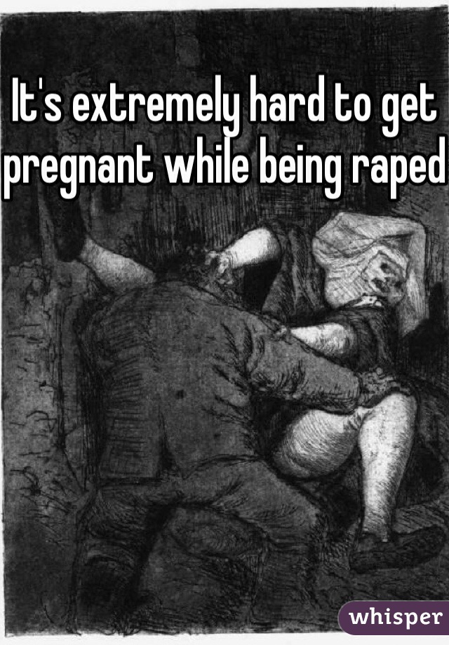 It's extremely hard to get pregnant while being raped