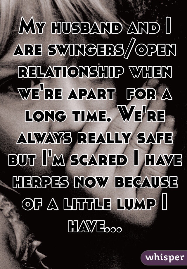 My husband and I are swingers/open relationship when we're apart  for a long time. We're always really safe but I'm scared I have herpes now because of a little lump I have...