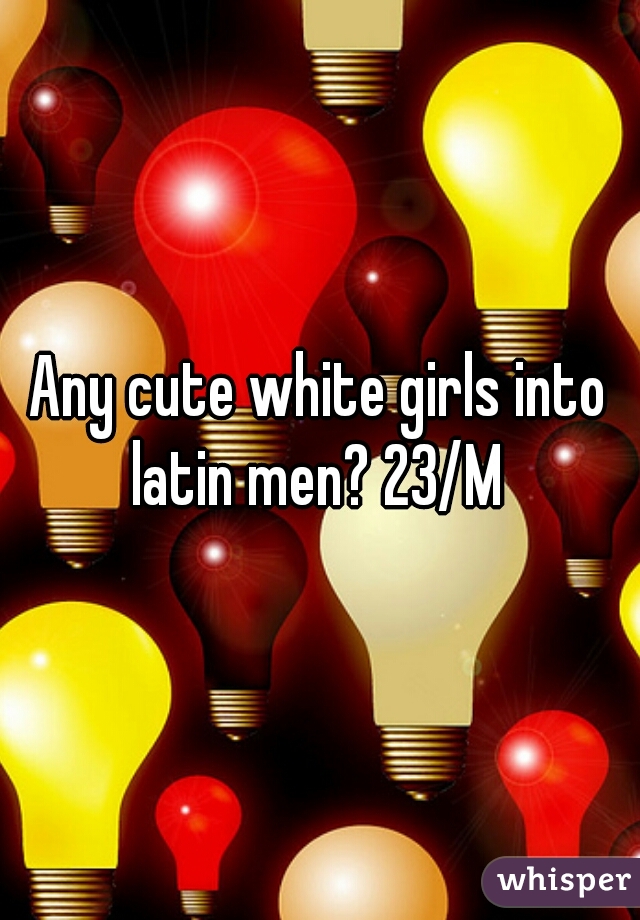 Any cute white girls into latin men? 23/M 
