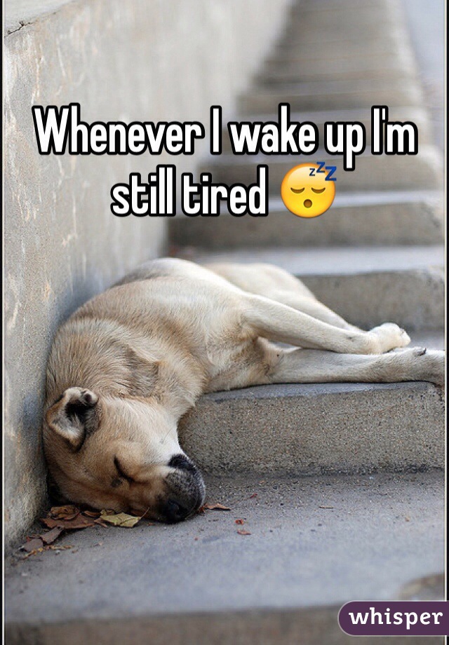 Whenever I wake up I'm still tired 😴
