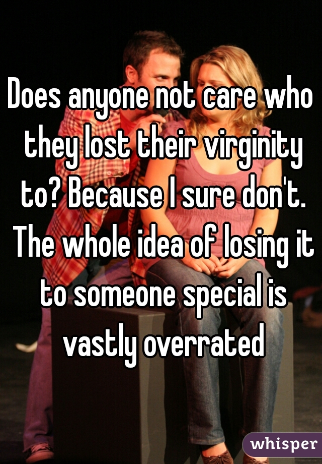 Does anyone not care who they lost their virginity to? Because I sure don't. The whole idea of losing it to someone special is vastly overrated