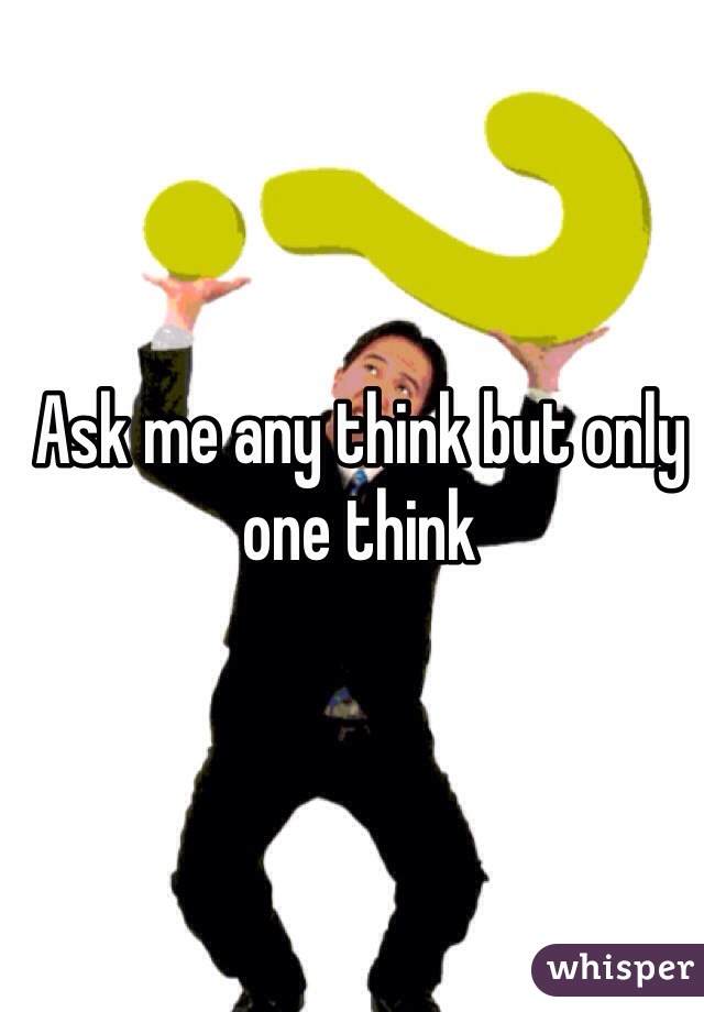 Ask me any think but only one think