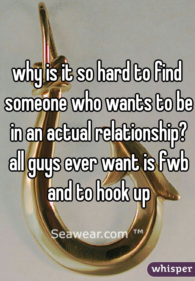 why is it so hard to find someone who wants to be in an actual relationship? all guys ever want is fwb and to hook up