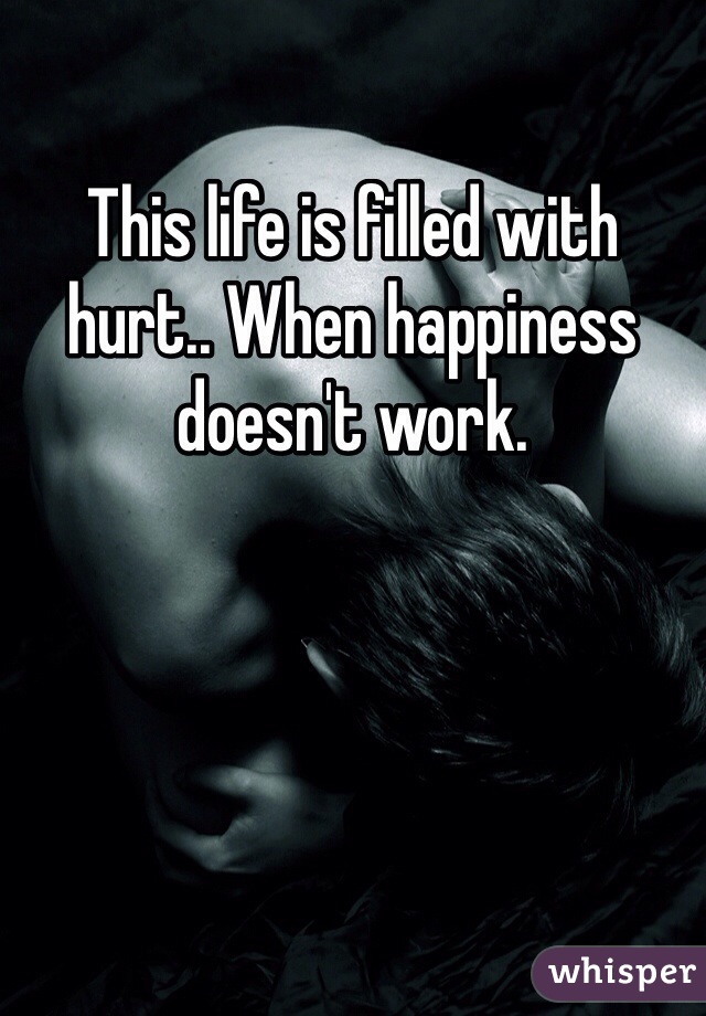 This life is filled with hurt.. When happiness doesn't work. 