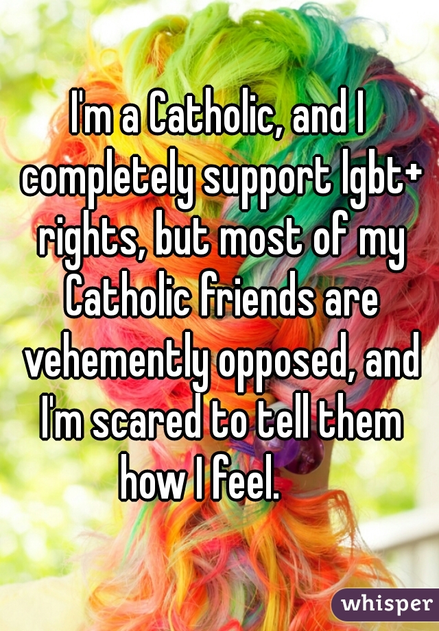 I'm a Catholic, and I completely support lgbt+ rights, but most of my Catholic friends are vehemently opposed, and I'm scared to tell them how I feel.     