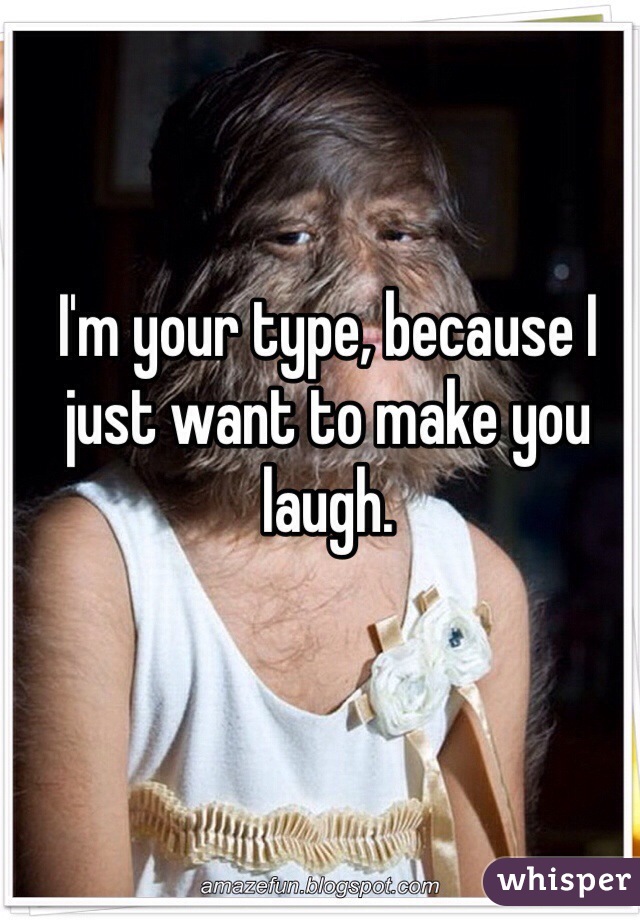 I'm your type, because I just want to make you laugh.