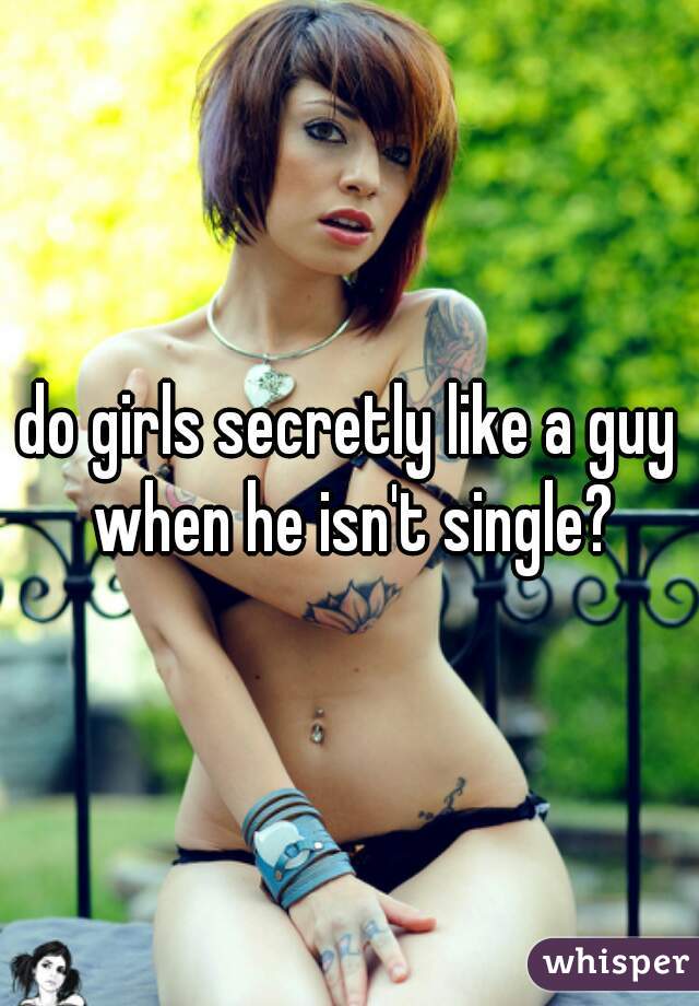 do girls secretly like a guy when he isn't single?