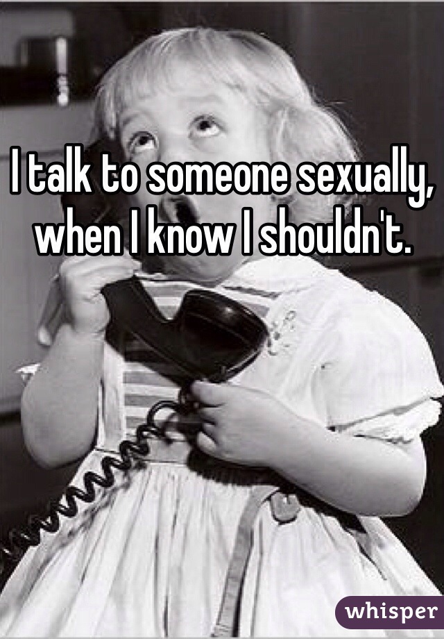 I talk to someone sexually, when I know I shouldn't. 