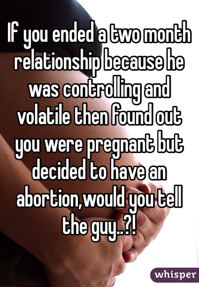 If you ended a two month relationship because he was controlling and volatile then found out you were pregnant but decided to have an abortion,would you tell the guy..?! 
