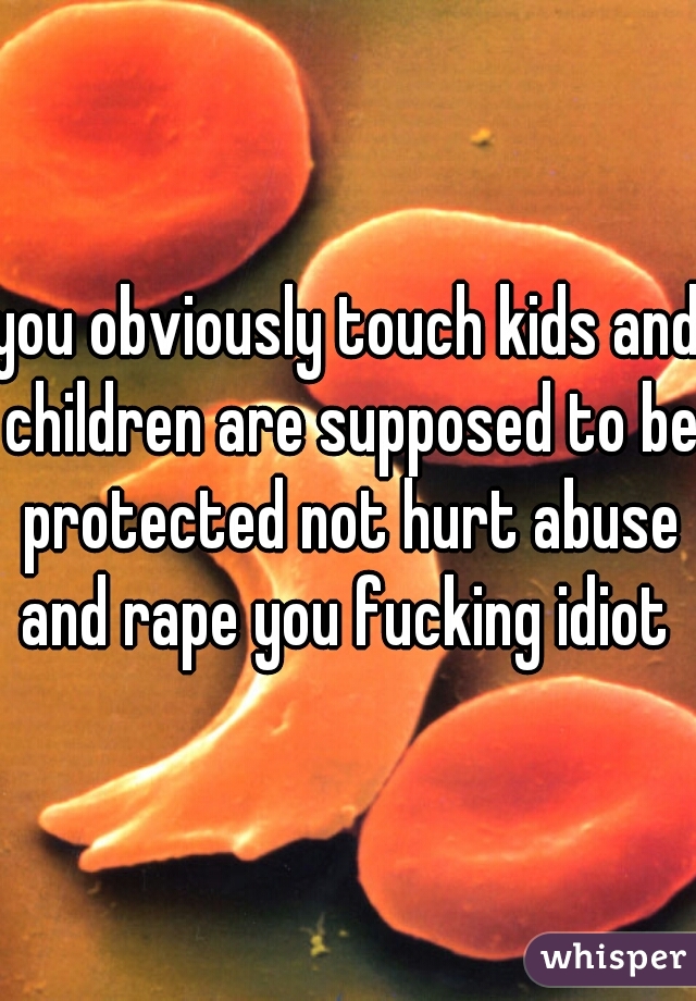 you obviously touch kids and children are supposed to be protected not hurt abuse and rape you fucking idiot 