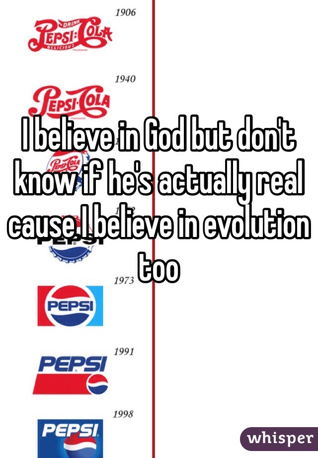 I believe in God but don't know if he's actually real cause I believe in evolution too