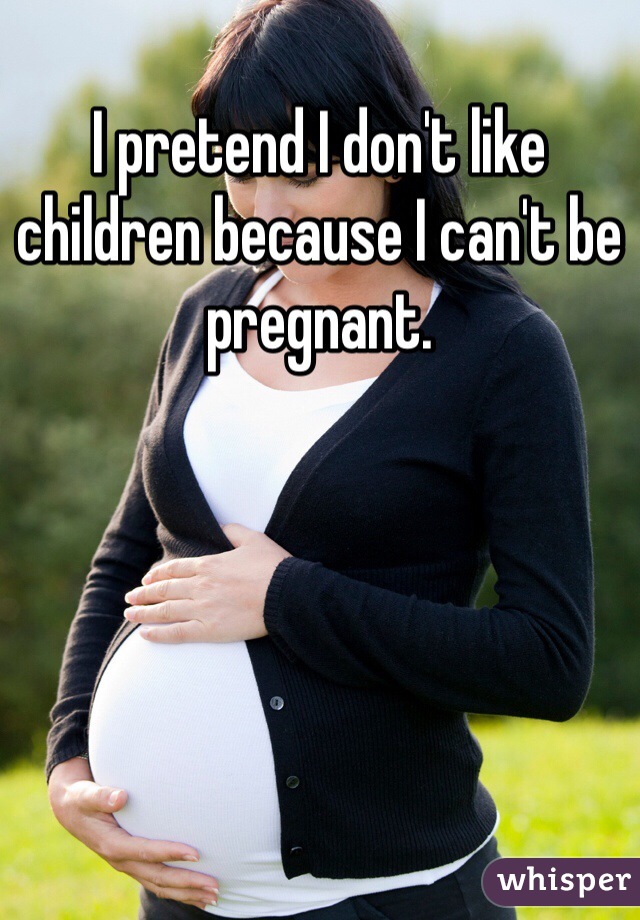 I pretend I don't like children because I can't be pregnant.