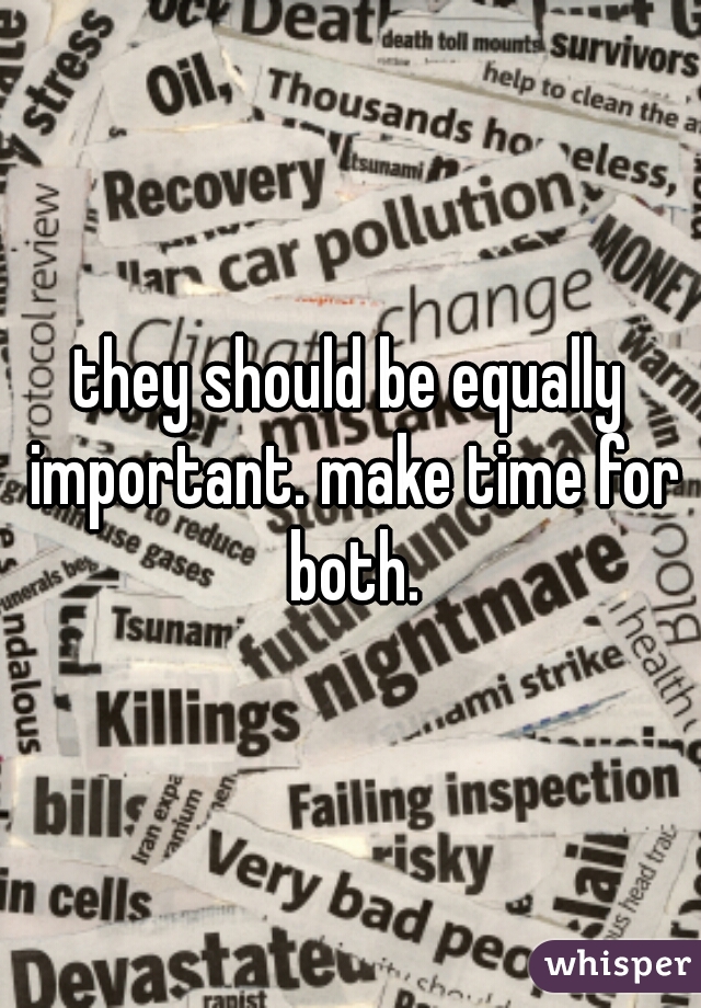 they should be equally important. make time for both.