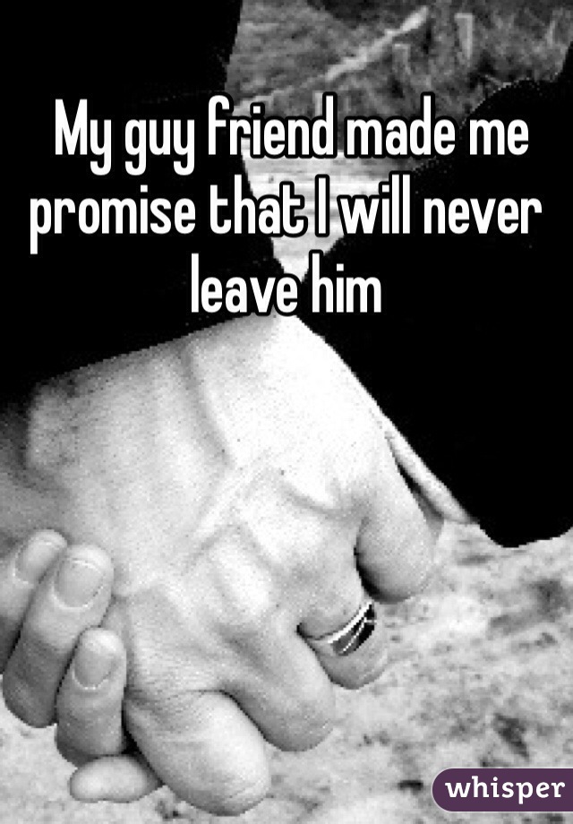  My guy friend made me promise that I will never leave him 