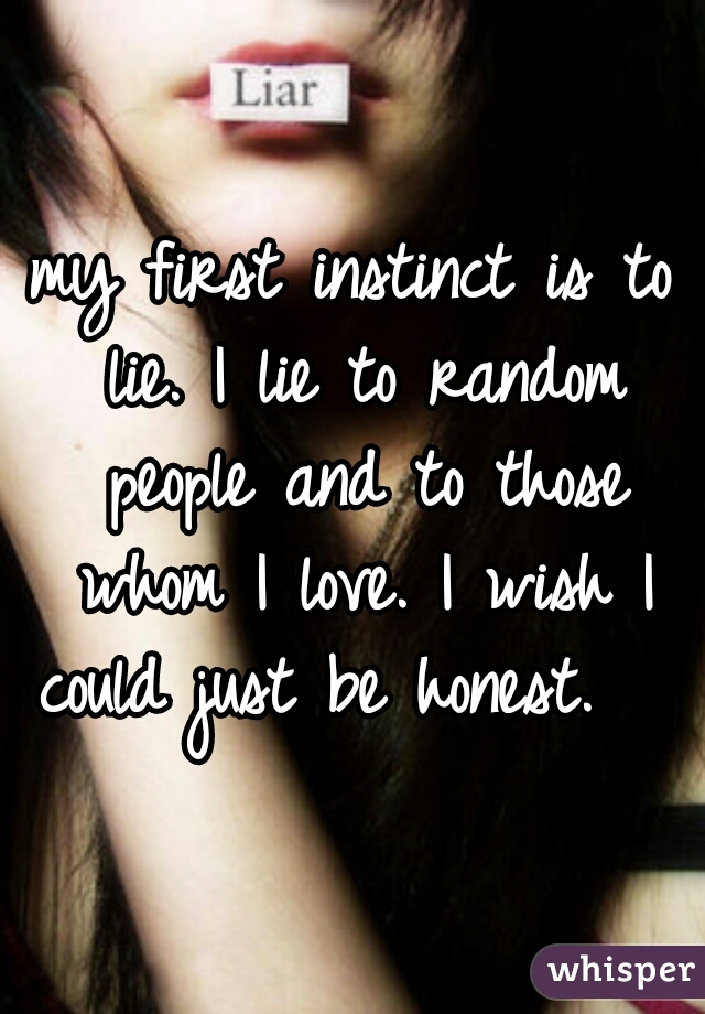 my first instinct is to lie. I lie to random people and to those whom I love. I wish I could just be honest.   