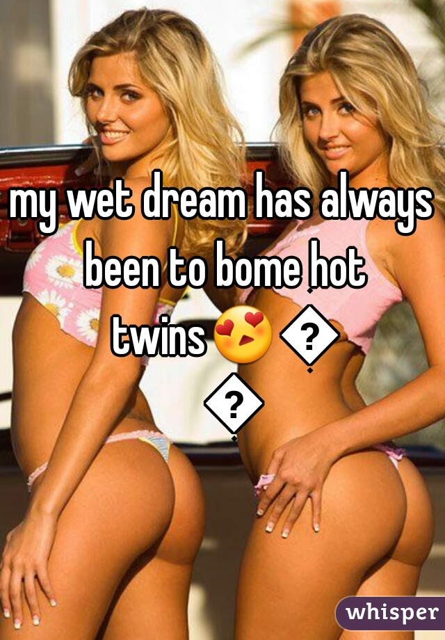 my wet dream has always been to bome hot twins😍😍👭