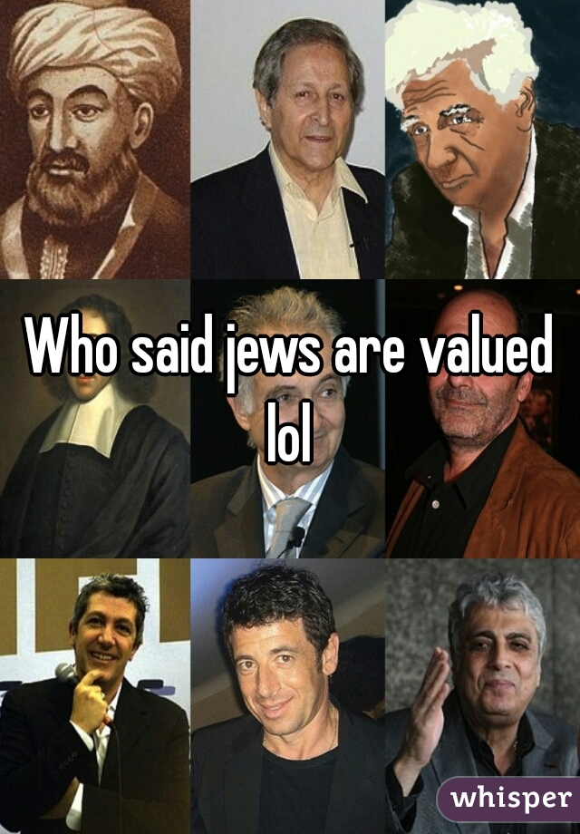 Who said jews are valued lol 