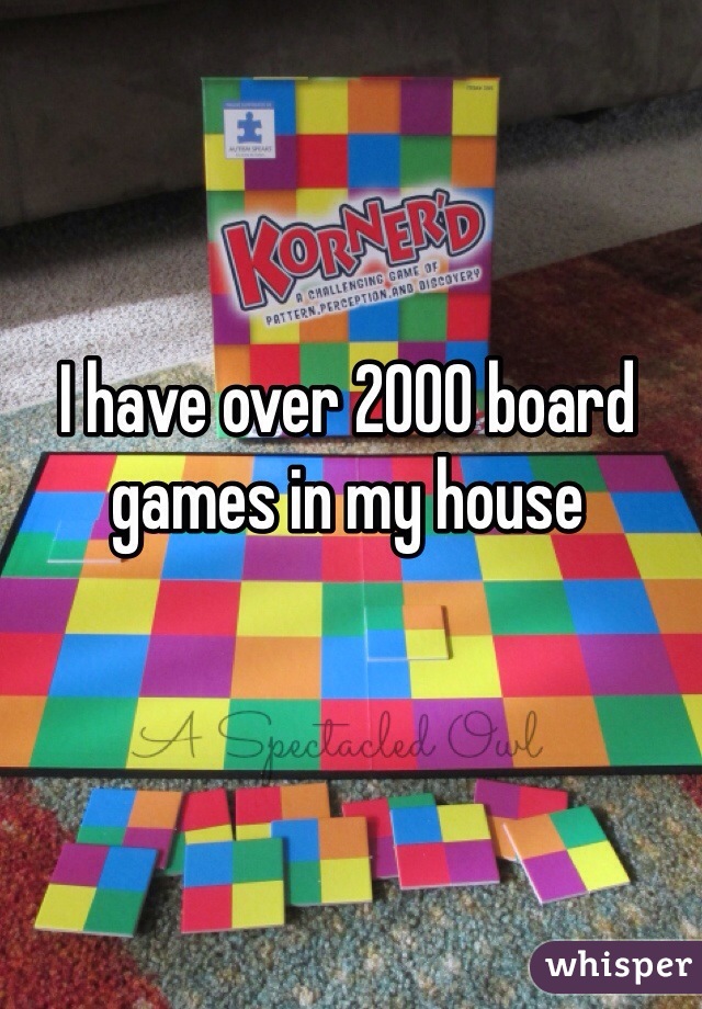 I have over 2000 board games in my house 