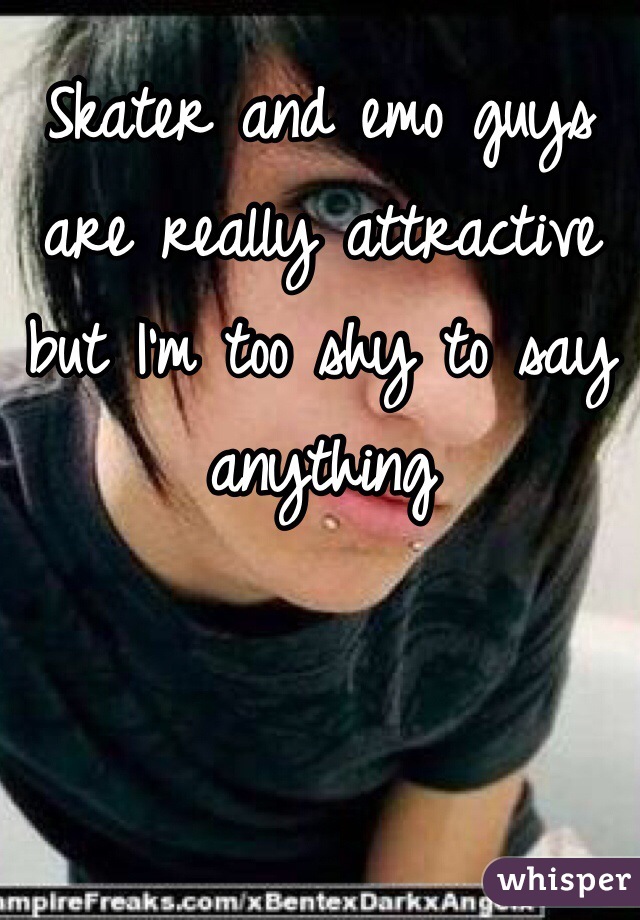 Skater and emo guys are really attractive but I'm too shy to say anything 