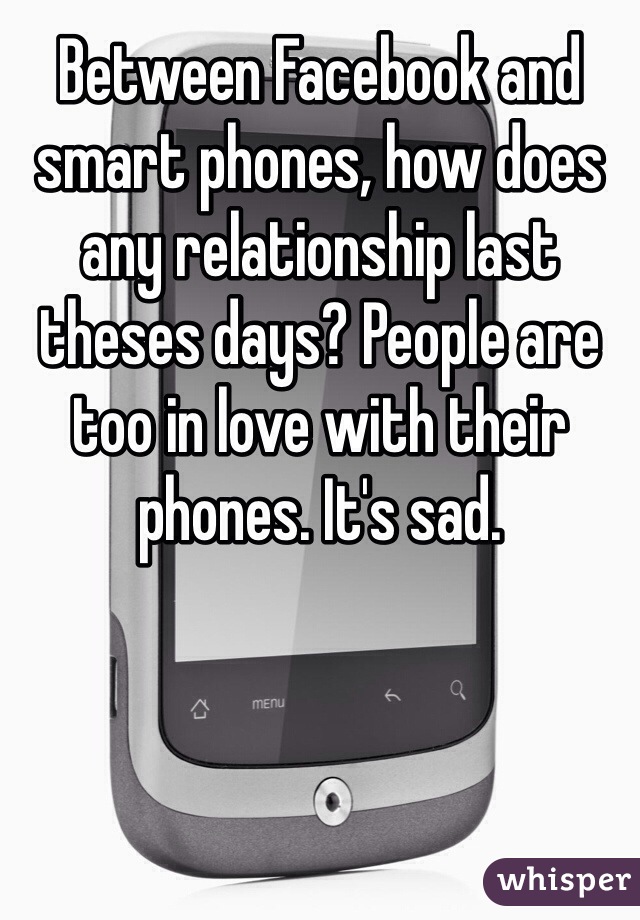 Between Facebook and smart phones, how does any relationship last theses days? People are too in love with their phones. It's sad. 
