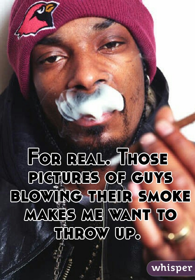For real. Those pictures of guys blowing their smoke makes me want to throw up. 