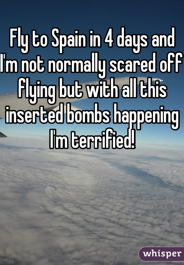Fly to Spain in 4 days and I'm not normally scared off flying but with all this inserted bombs happening 
I'm terrified! 