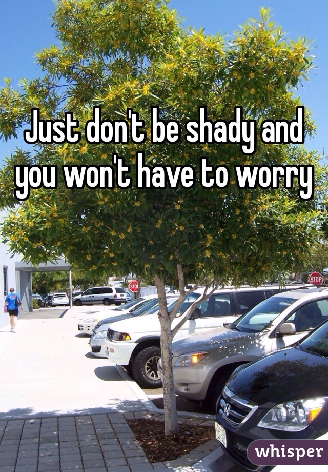 Just don't be shady and you won't have to worry 