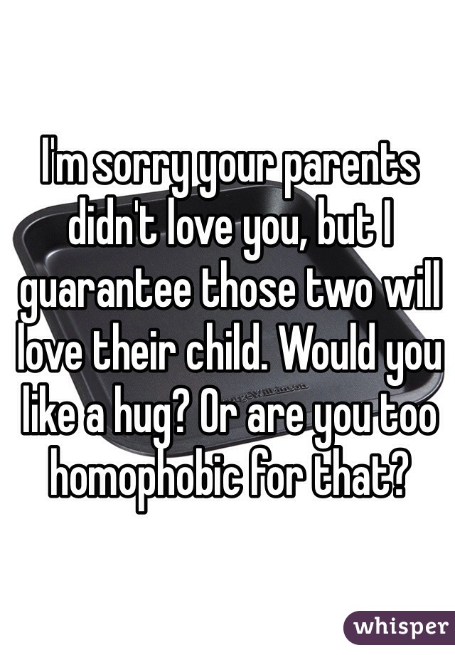 I'm sorry your parents didn't love you, but I guarantee those two will love their child. Would you like a hug? Or are you too homophobic for that?