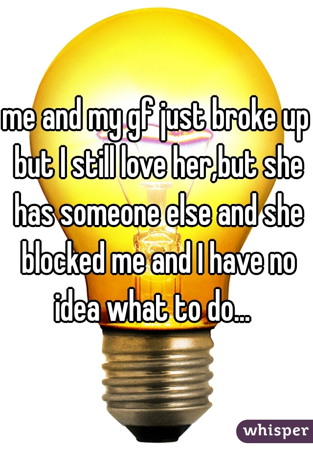 me and my gf just broke up but I still love her,but she has someone else and she blocked me and I have no idea what to do...  