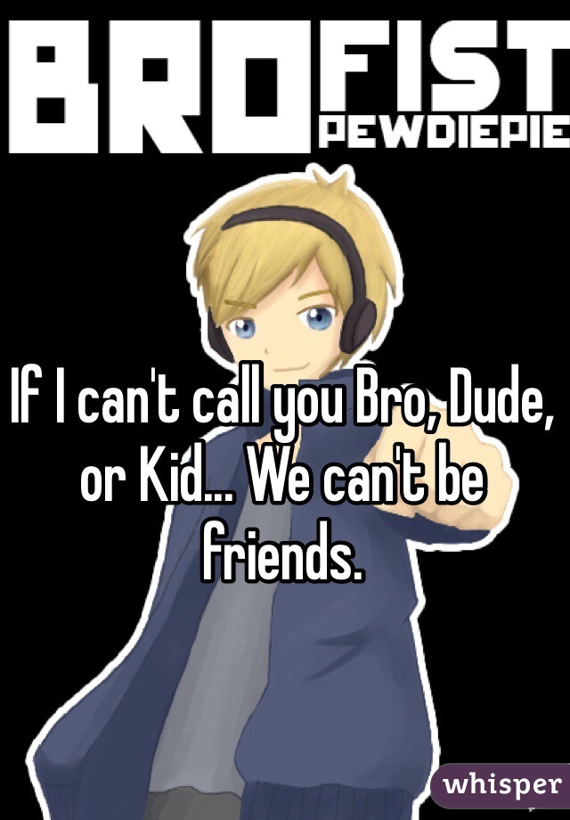 If I can't call you Bro, Dude, or Kid... We can't be friends.
