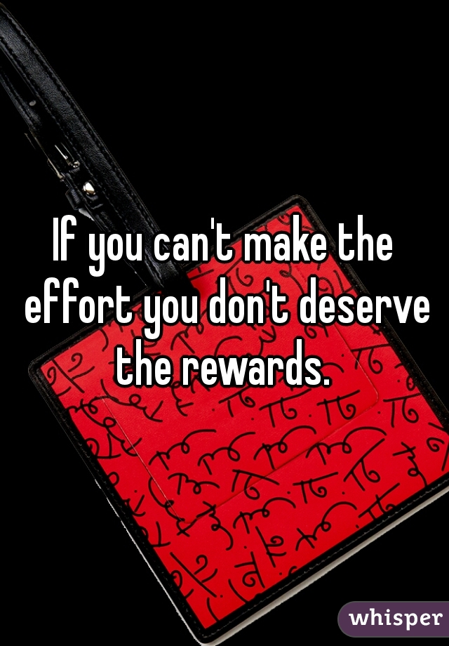 If you can't make the effort you don't deserve the rewards. 