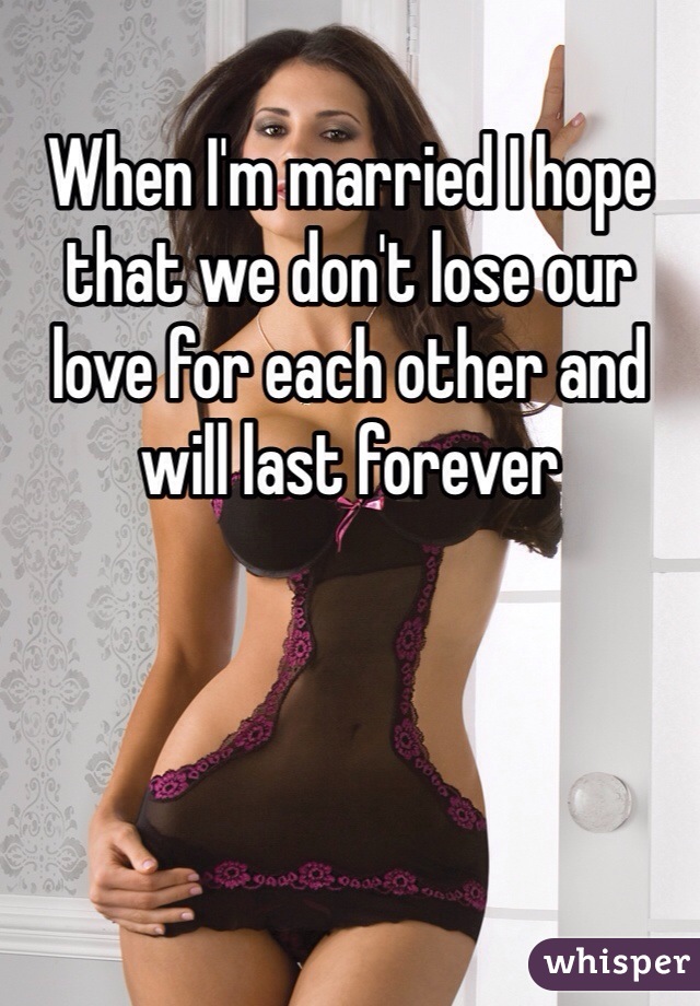 When I'm married I hope that we don't lose our love for each other and will last forever