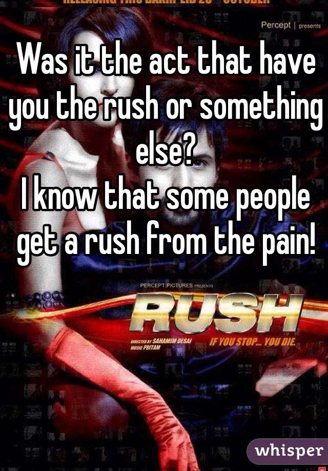 Was it the act that have you the rush or something else?
I know that some people get a rush from the pain!