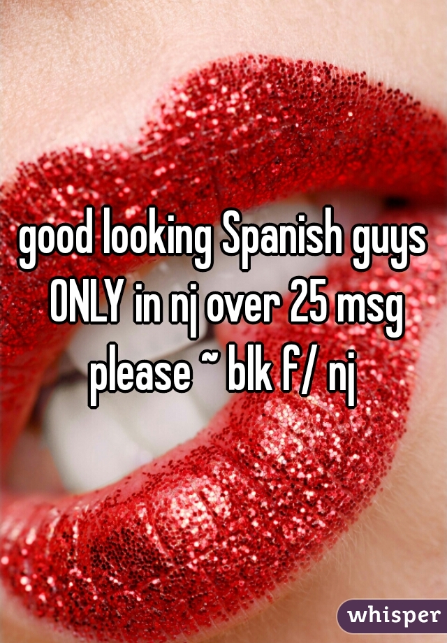 good looking Spanish guys ONLY in nj over 25 msg please ~ blk f/ nj 