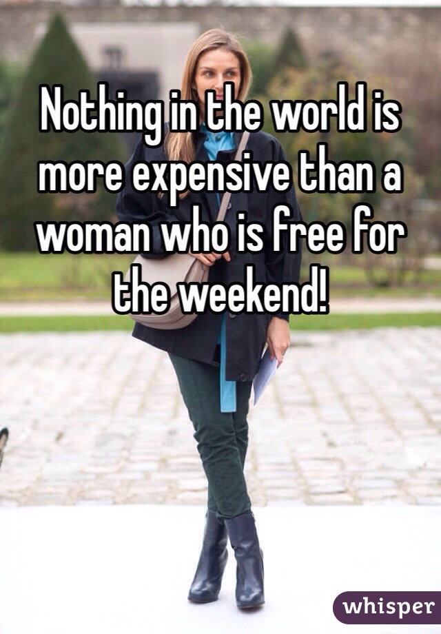 Nothing in the world is more expensive than a woman who is free for the weekend!