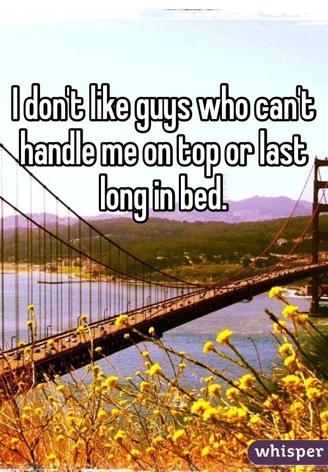 I don't like guys who can't handle me on top or last long in bed.