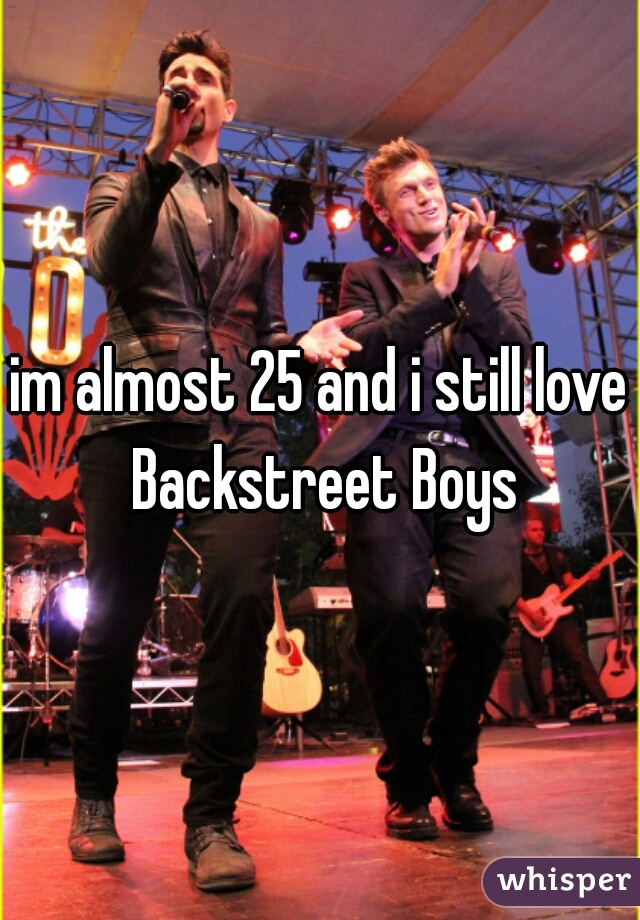 im almost 25 and i still love Backstreet Boys