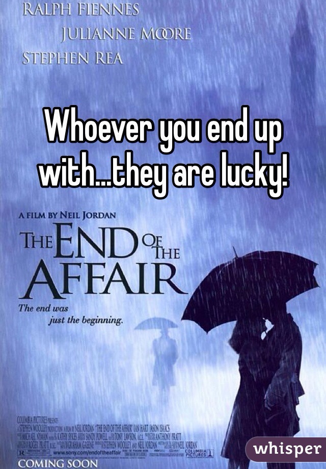 Whoever you end up with...they are lucky!